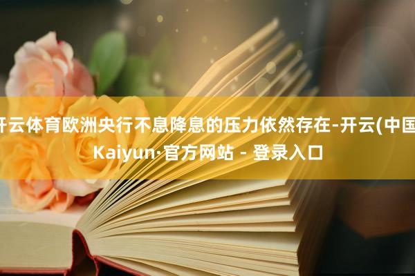 开云体育欧洲央行不息降息的压力依然存在-开云(中国)Kaiyun·官方网站 - 登录入口