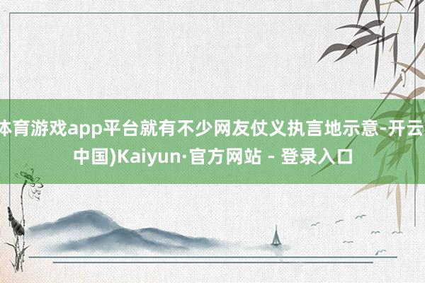 体育游戏app平台就有不少网友仗义执言地示意-开云(中国)Kaiyun·官方网站 - 登录入口