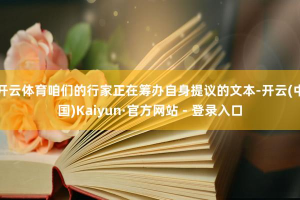 开云体育咱们的行家正在筹办自身提议的文本-开云(中国)Kaiyun·官方网站 - 登录入口