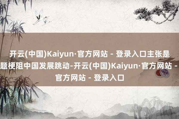 开云(中国)Kaiyun·官方网站 - 登录入口主张是借台湾问题梗阻中国发展跳动-开云(中国)Kaiyun·官方网站 - 登录入口