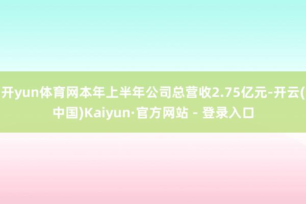 开yun体育网本年上半年公司总营收2.75亿元-开云(中国)Kaiyun·官方网站 - 登录入口