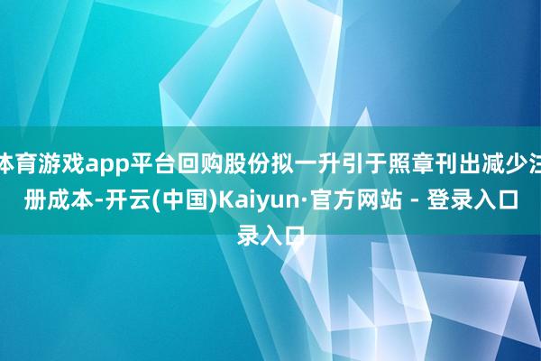 体育游戏app平台回购股份拟一升引于照章刊出减少注册成本-开云(中国)Kaiyun·官方网站 - 登录入口