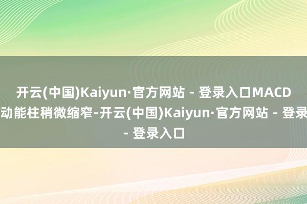 开云(中国)Kaiyun·官方网站 - 登录入口MACD红色动能柱稍微缩窄-开云(中国)Kaiyun·官方网站 - 登录入口