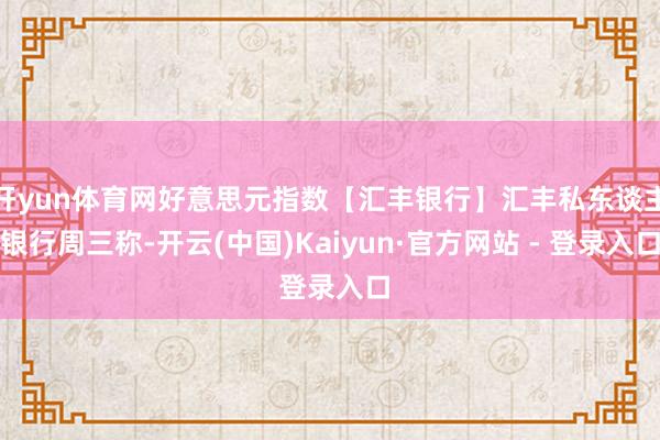 开yun体育网好意思元指数【汇丰银行】汇丰私东谈主银行周三称-开云(中国)Kaiyun·官方网站 - 登录入口