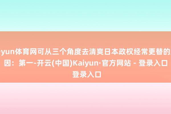 开yun体育网可从三个角度去清爽日本政权经常更替的原因：　　第一-开云(中国)Kaiyun·官方网站 - 登录入口