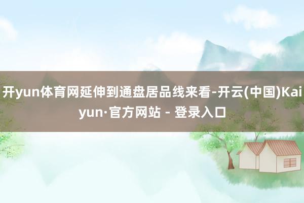 开yun体育网延伸到通盘居品线来看-开云(中国)Kaiyun·官方网站 - 登录入口