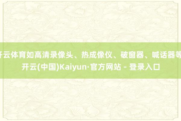开云体育如高清录像头、热成像仪、破窗器、喊话器等-开云(中国)Kaiyun·官方网站 - 登录入口