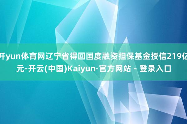 开yun体育网辽宁省得回国度融资担保基金授信219亿元-开云(中国)Kaiyun·官方网站 - 登录入口