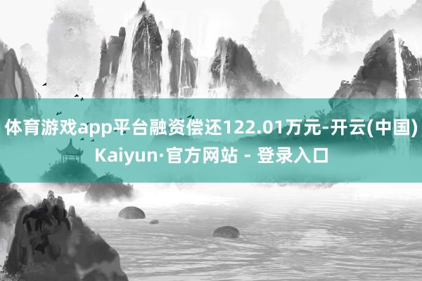 体育游戏app平台融资偿还122.01万元-开云(中国)Kaiyun·官方网站 - 登录入口