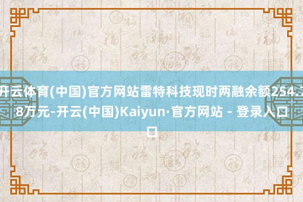 开云体育(中国)官方网站雷特科技现时两融余额254.78万元-开云(中国)Kaiyun·官方网站 - 登录入口