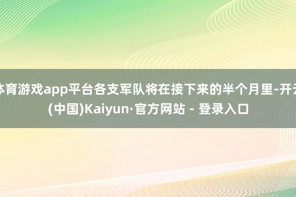 体育游戏app平台各支军队将在接下来的半个月里-开云(中国)Kaiyun·官方网站 - 登录入口