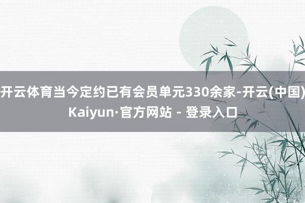 开云体育当今定约已有会员单元330余家-开云(中国)Kaiyun·官方网站 - 登录入口