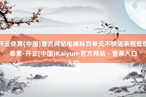 开云体育(中国)官方网站电梯科罚单元不快活承担抵偿牵累-开云(中国)Kaiyun·官方网站 - 登录入口
