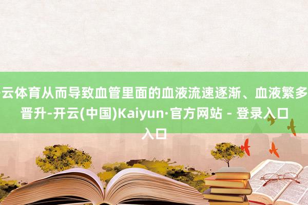 开云体育从而导致血管里面的血液流速逐渐、血液繁多度晋升-开云(中国)Kaiyun·官方网站 - 登录入口