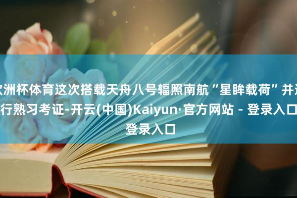 欧洲杯体育这次搭载天舟八号辐照南航“星眸载荷”并进行熟习考证-开云(中国)Kaiyun·官方网站 - 登录入口