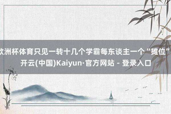 欧洲杯体育只见一转十几个学霸每东谈主一个“摊位”-开云(中国)Kaiyun·官方网站 - 登录入口