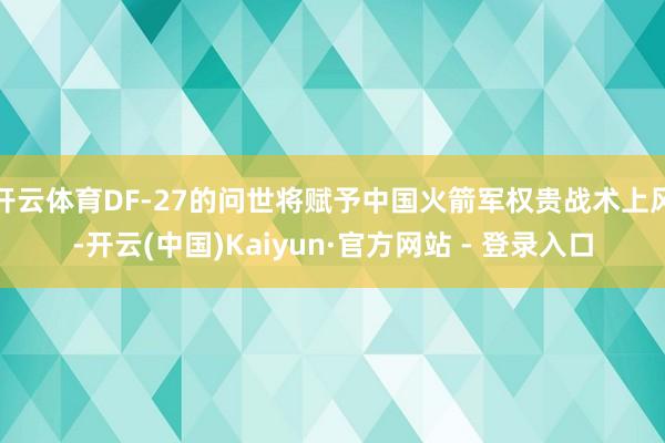 开云体育DF-27的问世将赋予中国火箭军权贵战术上风-开云(中国)Kaiyun·官方网站 - 登录入口