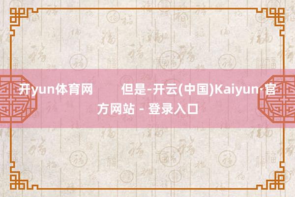 开yun体育网        但是-开云(中国)Kaiyun·官方网站 - 登录入口