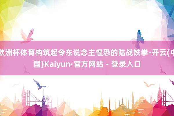 欧洲杯体育构筑起令东说念主惶恐的陆战铁拳-开云(中国)Kaiyun·官方网站 - 登录入口