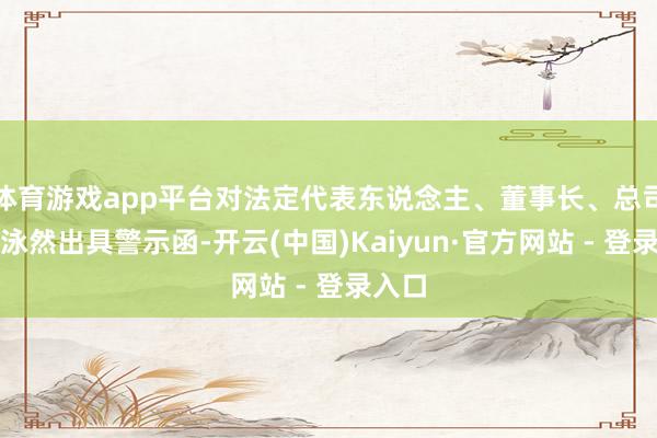 体育游戏app平台对法定代表东说念主、董事长、总司理任泳然出具警示函-开云(中国)Kaiyun·官方网站 - 登录入口