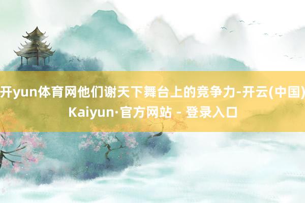 开yun体育网他们谢天下舞台上的竞争力-开云(中国)Kaiyun·官方网站 - 登录入口