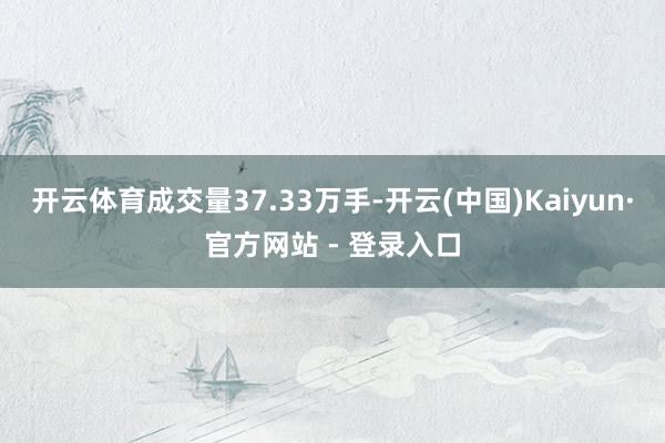 开云体育成交量37.33万手-开云(中国)Kaiyun·官方网站 - 登录入口