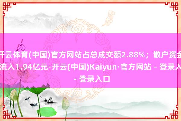 开云体育(中国)官方网站占总成交额2.88%；散户资金净流入1.94亿元-开云(中国)Kaiyun·官方网站 - 登录入口