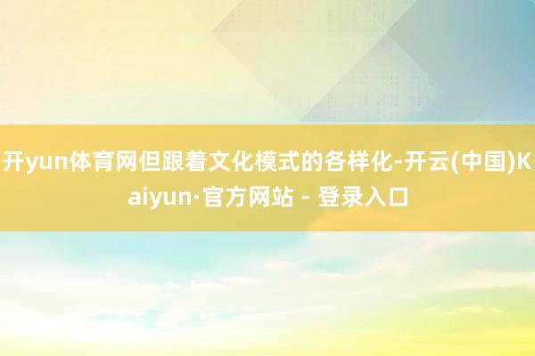 开yun体育网但跟着文化模式的各样化-开云(中国)Kaiyun·官方网站 - 登录入口