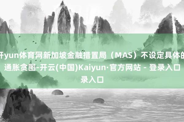 开yun体育网新加坡金融措置局（MAS）不设定具体的通胀贪图-开云(中国)Kaiyun·官方网站 - 登录入口