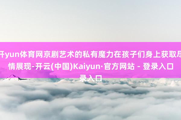 开yun体育网京剧艺术的私有魔力在孩子们身上获取尽情展现-开云(中国)Kaiyun·官方网站 - 登录入口