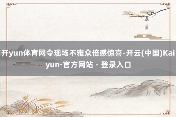 开yun体育网令现场不雅众倍感惊喜-开云(中国)Kaiyun·官方网站 - 登录入口