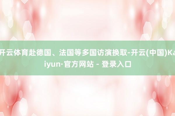 开云体育赴德国、法国等多国访演换取-开云(中国)Kaiyun·官方网站 - 登录入口