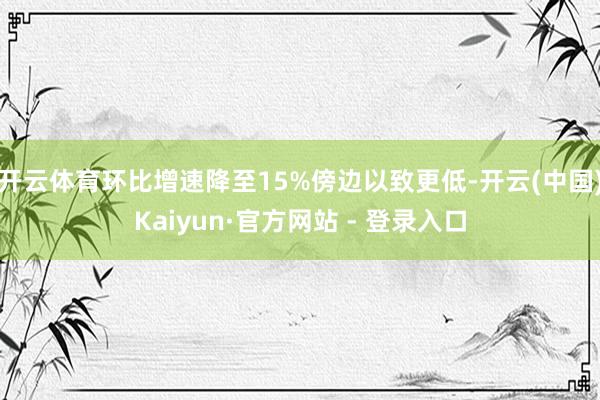 开云体育环比增速降至15%傍边以致更低-开云(中国)Kaiyun·官方网站 - 登录入口