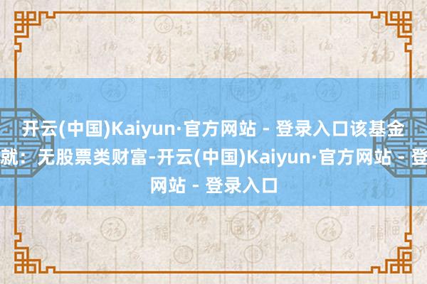 开云(中国)Kaiyun·官方网站 - 登录入口该基金财富成就：无股票类财富-开云(中国)Kaiyun·官方网站 - 登录入口