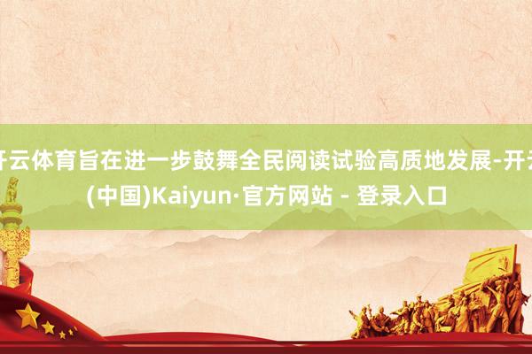 开云体育旨在进一步鼓舞全民阅读试验高质地发展-开云(中国)Kaiyun·官方网站 - 登录入口