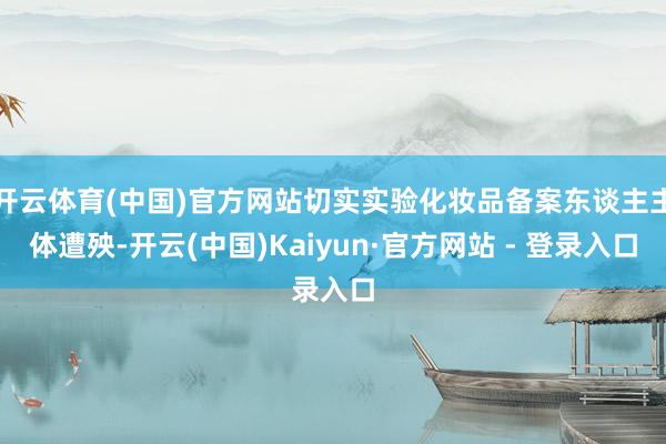 开云体育(中国)官方网站切实实验化妆品备案东谈主主体遭殃-开云(中国)Kaiyun·官方网站 - 登录入口