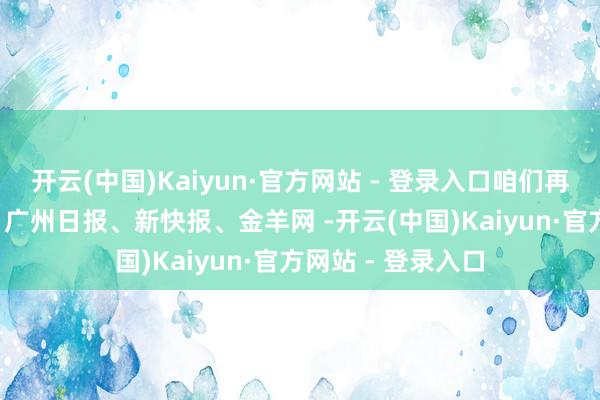 开云(中国)Kaiyun·官方网站 - 登录入口咱们再次相约！  起头：广州日报、新快报、金羊网 -开云(中国)Kaiyun·官方网站 - 登录入口