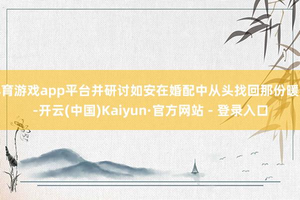 体育游戏app平台并研讨如安在婚配中从头找回那份暖热-开云(中国)Kaiyun·官方网站 - 登录入口