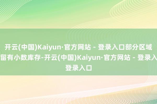 开云(中国)Kaiyun·官方网站 - 登录入口部分区域还留有小数库存-开云(中国)Kaiyun·官方网站 - 登录入口