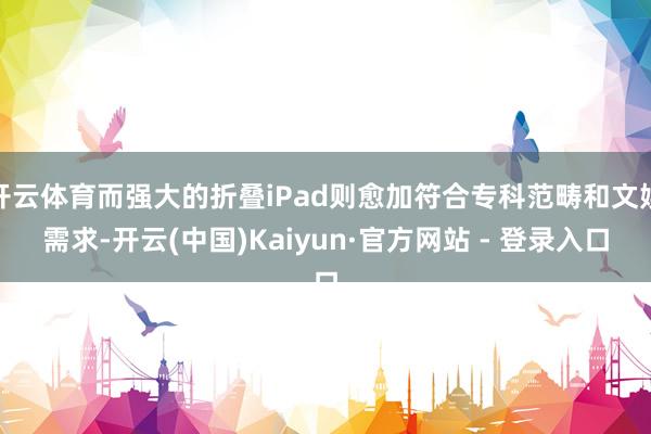 开云体育而强大的折叠iPad则愈加符合专科范畴和文娱需求-开云(中国)Kaiyun·官方网站 - 登录入口