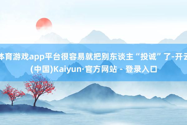 体育游戏app平台很容易就把别东谈主“投诚”了-开云(中国)Kaiyun·官方网站 - 登录入口