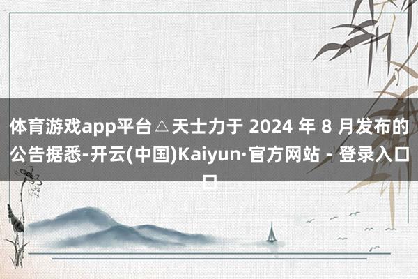 体育游戏app平台△天士力于 2024 年 8 月发布的公告据悉-开云(中国)Kaiyun·官方网站 - 登录入口