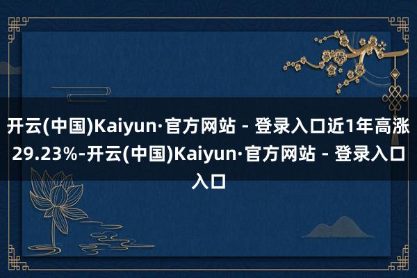 开云(中国)Kaiyun·官方网站 - 登录入口近1年高涨29.23%-开云(中国)Kaiyun·官方网站 - 登录入口