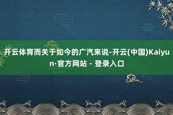 开云体育而关于如今的广汽来说-开云(中国)Kaiyun·官方网站 - 登录入口