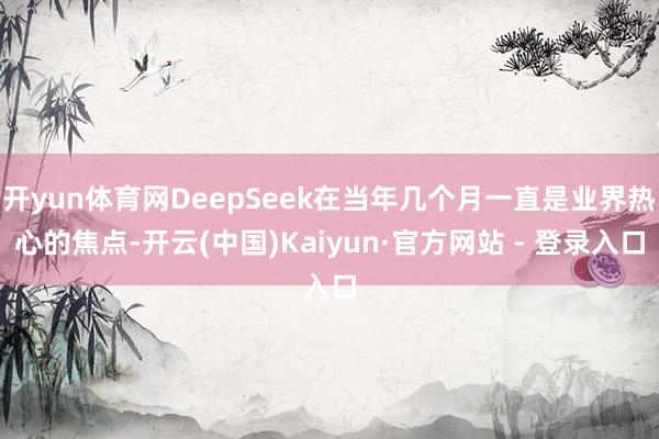 开yun体育网DeepSeek在当年几个月一直是业界热心的焦点-开云(中国)Kaiyun·官方网站 - 登录入口