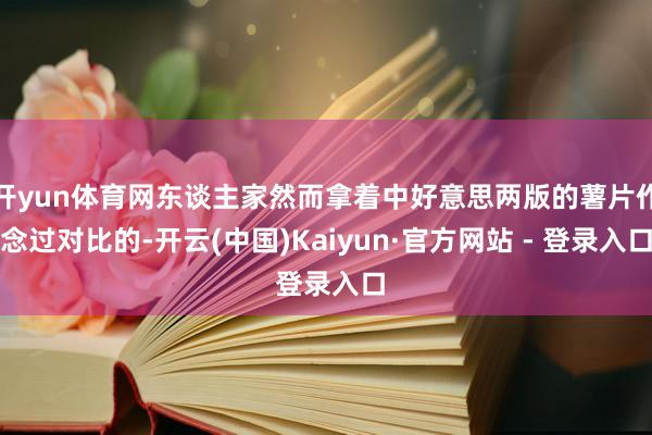 开yun体育网东谈主家然而拿着中好意思两版的薯片作念过对比的-开云(中国)Kaiyun·官方网站 - 登录入口