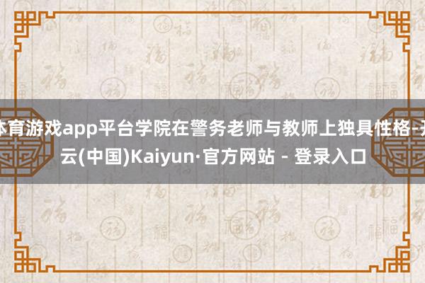 体育游戏app平台学院在警务老师与教师上独具性格-开云(中国)Kaiyun·官方网站 - 登录入口