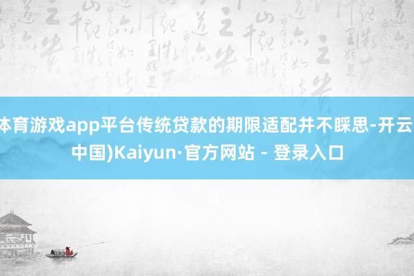 体育游戏app平台传统贷款的期限适配并不睬思-开云(中国)Kaiyun·官方网站 - 登录入口