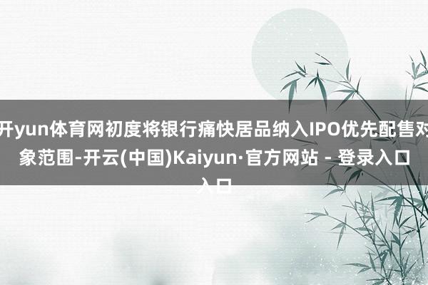 开yun体育网初度将银行痛快居品纳入IPO优先配售对象范围-开云(中国)Kaiyun·官方网站 - 登录入口