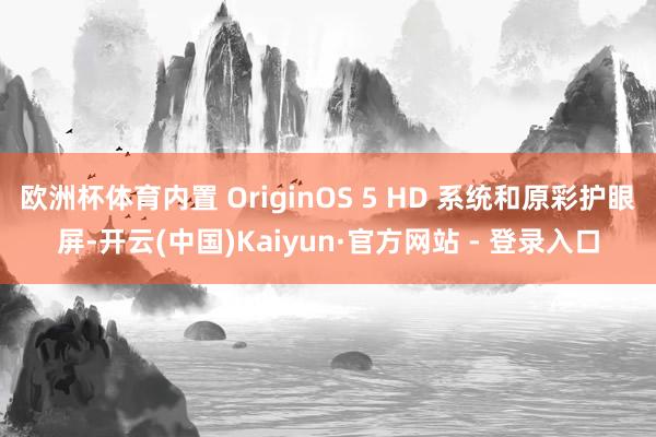欧洲杯体育内置 OriginOS 5 HD 系统和原彩护眼屏-开云(中国)Kaiyun·官方网站 - 登录入口